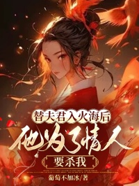 替夫君入火海后，他为了情人要杀我