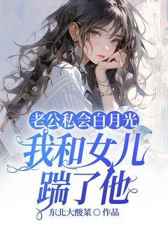 老公私会白月光，我和女儿踹了他