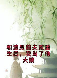 和渣男前夫双重生后，我当了他大嫂