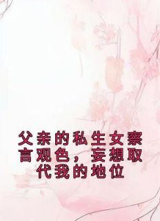 父亲的私生女察言观色，妄想取代我的地位