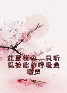 红鸾帐内，只听见彼此的呼吸急喘声