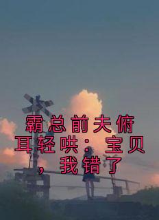 霸总前夫俯耳轻哄：宝贝，我错了