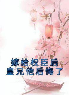 嫁给权臣后皇兄他后悔了