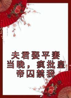 夫君娶平妻当晚，疯批皇帝囚禁我