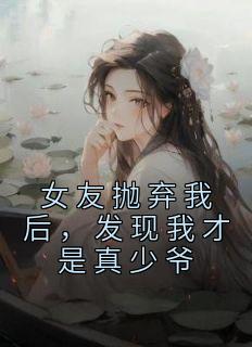 女友抛弃我后，发现我才是真少爷