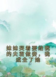 妹妹哭着要给我的夫君做妾，我成全了她