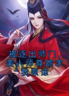 被逐出师门，美人师尊跪求我原谅