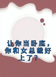 让你当卧底，你和女总裁好上了？