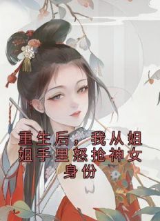 重生后，我从姐姐手里怒抢神女身份